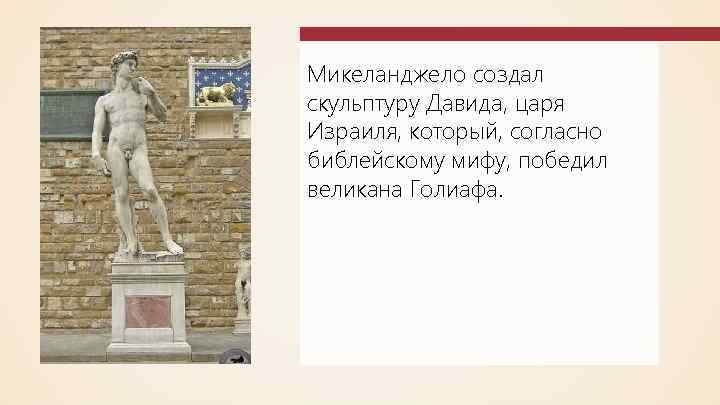 Микеланджело создал скульптуру Давида, царя Израиля, который, согласно библейскому мифу, победил великана Голиафа. 