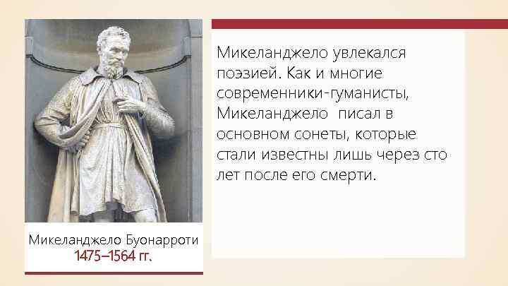 Микеланджело увлекался поэзией. Как и многие современники-гуманисты, Микеланджело писал в основном сонеты, которые стали