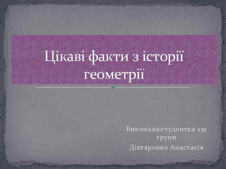 Цікаві факти з історії геометрії Виконала: студентка 251 групи Діхтяренко Анастасія 