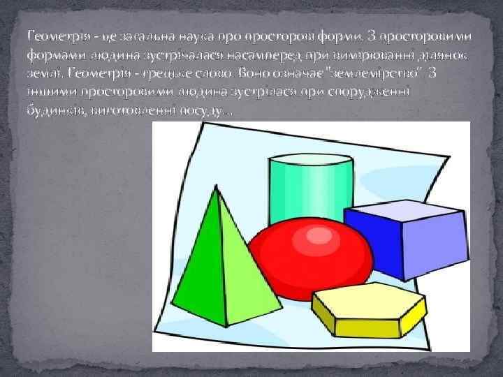 Геометрія - це загальна наука просторові форми. З просторовими формами людина зустрічалася насамперед при