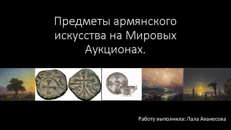 Предметы армянского искусства на Мировых Аукционах. Работу выполнила: Лала Аванесова 