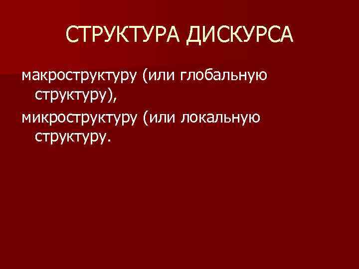 СТРУКТУРА ДИСКУРСА макроструктуру (или глобальную структуру), микроструктуру (или локальную структуру. 