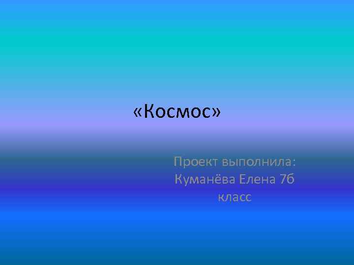  «Космос» Проект выполнила: Куманёва Елена 7 б класс 