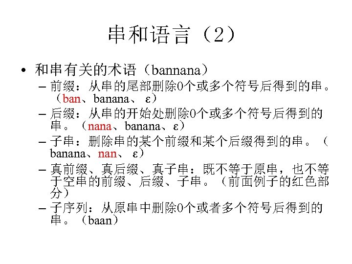 串和语言（2） • 和串有关的术语（bannana） – 前缀：从串的尾部删除 0个或多个符号后得到的串。 （ban、banana、 ε） – 后缀：从串的开始处删除 0个或多个符号后得到的 串。（nana、banana、ε） – 子串：删除串的某个前缀和某个后缀得到的串。（