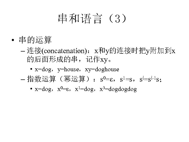 串和语言（3） • 串的运算 – 连接(concatenation)：x和y的连接时把y附加到x 的后面形成的串，记作xy。 • x=dog，y=house，xy=doghouse – 指数运算（幂运算）：s 0=ε，s 1=s，si=si-1 s； •