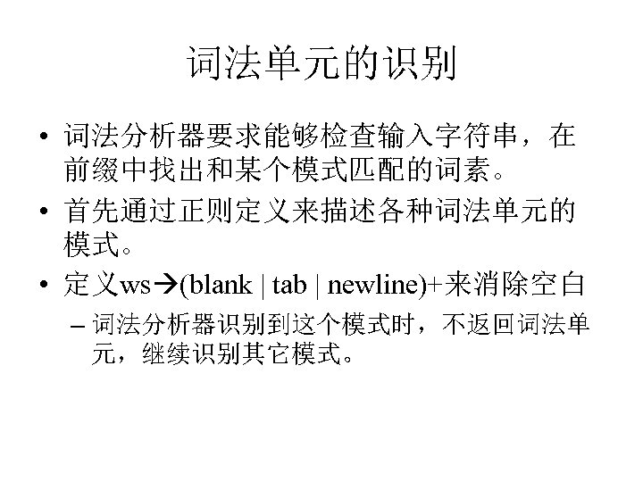 词法单元的识别 • 词法分析器要求能够检查输入字符串，在 前缀中找出和某个模式匹配的词素。 • 首先通过正则定义来描述各种词法单元的 模式。 • 定义ws (blank | tab | newline)+来消除空白