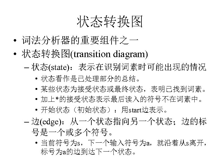 状态转换图 • 词法分析器的重要组件之一 • 状态转换图(transition diagram) – 状态(state)：表示在识别词素时可能出现的情况 • • 状态看作是已处理部分的总结。 某些状态为接受状态或最终状态，表明已找到词素。 加上*的接受状态表示最后读入的符号不在词素中。 开始状态（初始状态）：用start边表示。