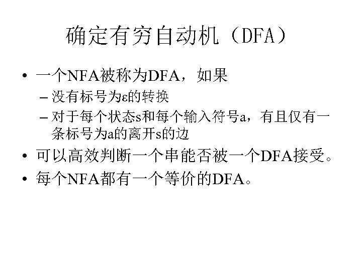 确定有穷自动机（DFA） • 一个NFA被称为DFA，如果 – 没有标号为ε的转换 – 对于每个状态s和每个输入符号a，有且仅有一 条标号为a的离开s的边 • 可以高效判断一个串能否被一个DFA接受。 • 每个NFA都有一个等价的DFA。 