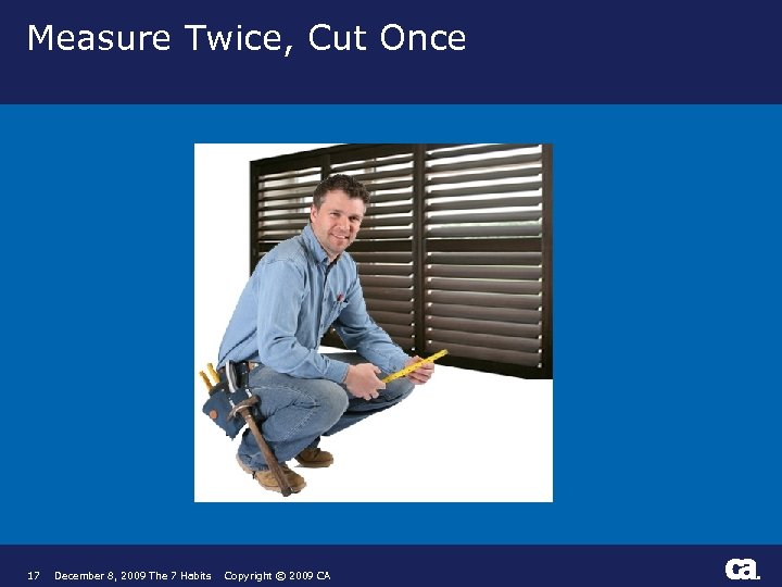 Measure Twice, Cut Once 17 December 8, 2009 The 7 Habits Copyright © 2009