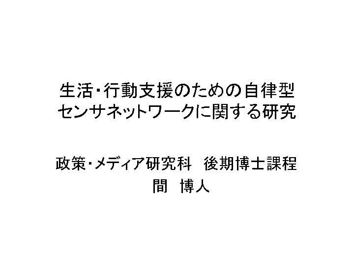 生活・行動支援のための自律型 センサネットワークに関する研究 政策・メディア研究科　後期博士課程 　間　博人　 