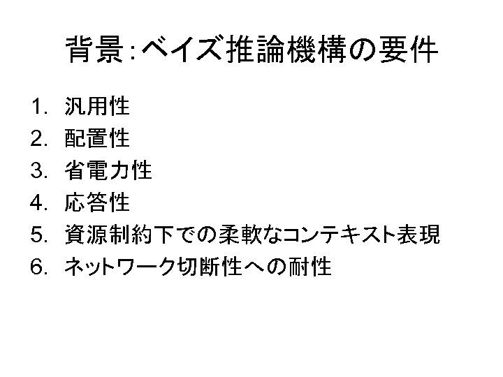 背景：ベイズ推論機構の要件 1. 2. 3. 4. 5. 6. 汎用性 配置性 省電力性 応答性 資源制約下での柔軟なコンテキスト表現 ネットワーク切断性への耐性 