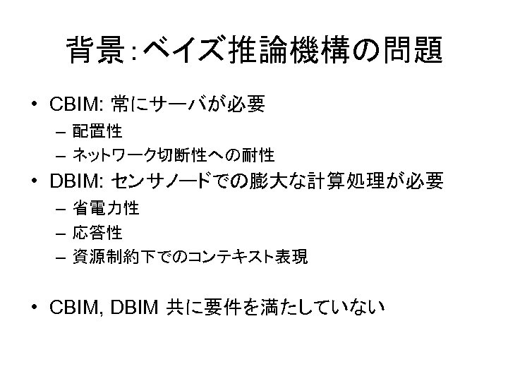 背景：ベイズ推論機構の問題 • CBIM: 常にサーバが必要 – 配置性 – ネットワーク切断性への耐性 • DBIM: センサノードでの膨大な計算処理が必要 – 省電力性 –