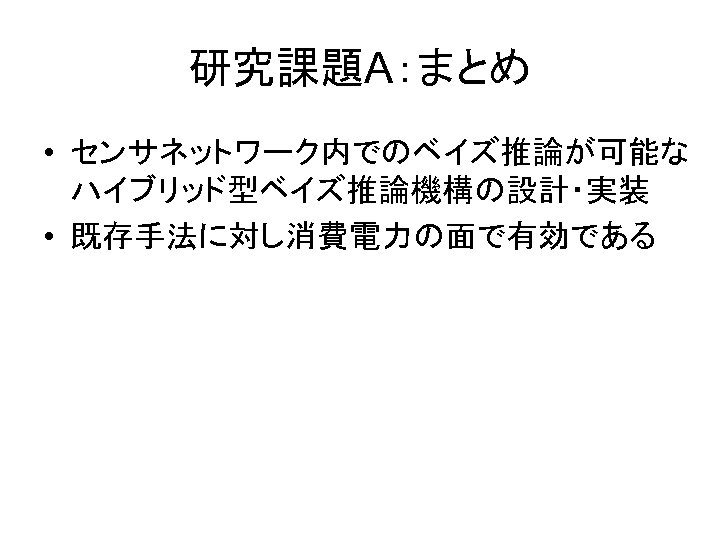 研究課題A：まとめ • センサネットワーク内でのベイズ推論が可能な ハイブリッド型ベイズ推論機構の設計・実装 • 既存手法に対し消費電力の面で有効である 