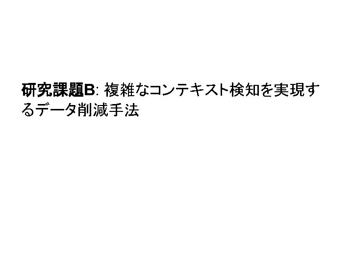 研究課題B: 複雑なコンテキスト検知を実現す るデータ削減手法 