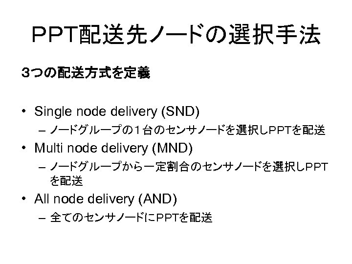 ＰＰＴ配送先ノードの選択手法 ３つの配送方式を定義 • Single node delivery (SND) – ノードグループの１台のセンサノードを選択しＰＰＴを配送 • Multi node delivery (MND)