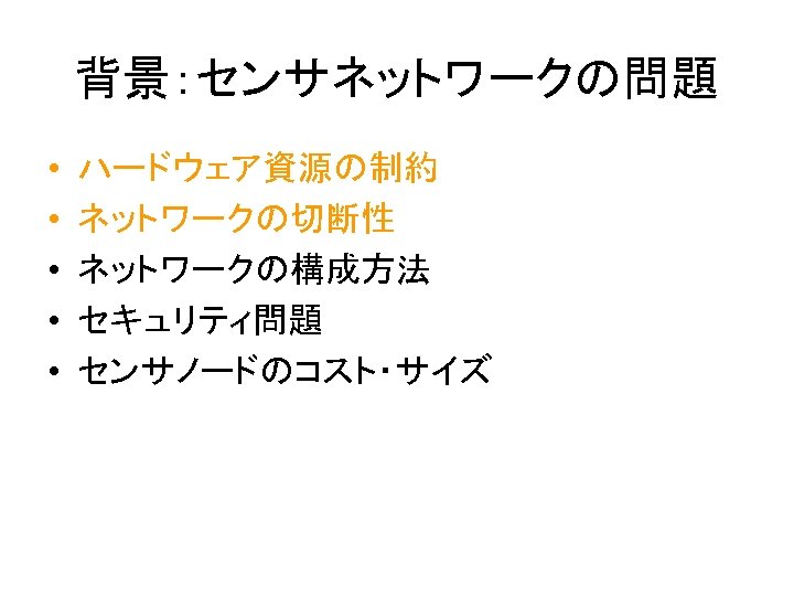 背景：センサネットワークの問題 • • • ハードウェア資源の制約 ネットワークの切断性 ネットワークの構成方法 セキュリティ問題 センサノードのコスト・サイズ 