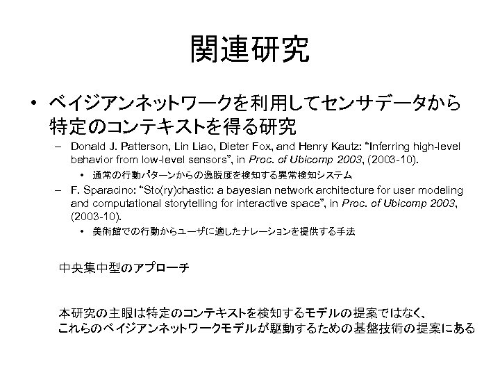 関連研究 • ベイジアンネットワークを利用してセンサデータから 特定のコンテキストを得る研究 – Donald J. Patterson, Lin Liao, Dieter Fox, and Henry