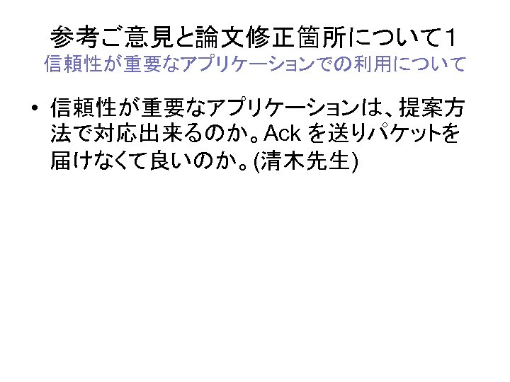 参考ご意見と論文修正箇所について１ 信頼性が重要なアプリケーションでの利用について • 信頼性が重要なアプリケーションは、提案方 法で対応出来るのか。Ack を送りパケットを 届けなくて良いのか。(清木先生) 