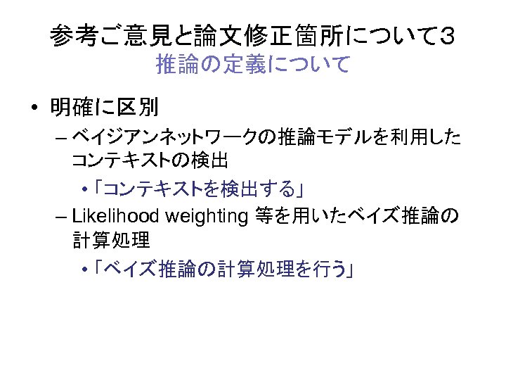 参考ご意見と論文修正箇所について３ 推論の定義について • 明確に区別 – ベイジアンネットワークの推論モデルを利用した コンテキストの検出 • 「コンテキストを検出する」 – Likelihood weighting 等を用いたベイズ推論の 計算処理