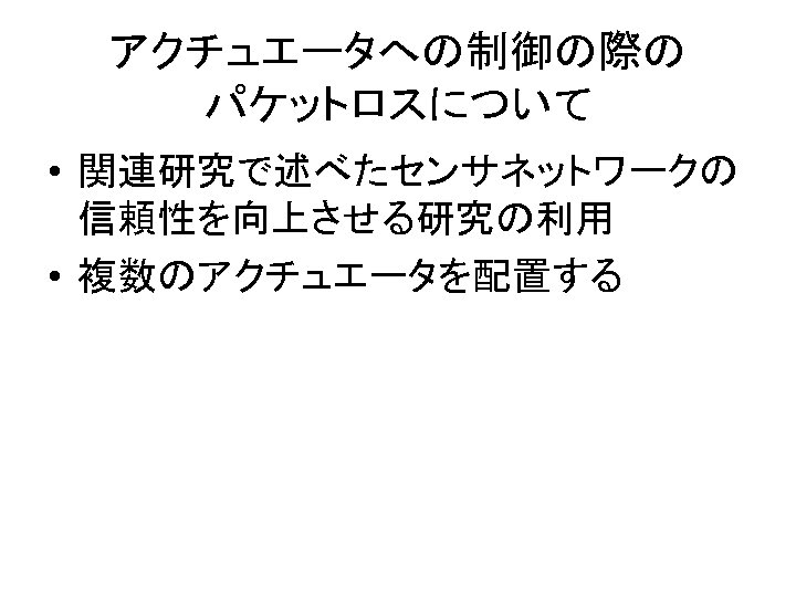 アクチュエータへの制御の際の パケットロスについて • 関連研究で述べたセンサネットワークの 信頼性を向上させる研究の利用 • 複数のアクチュエータを配置する 