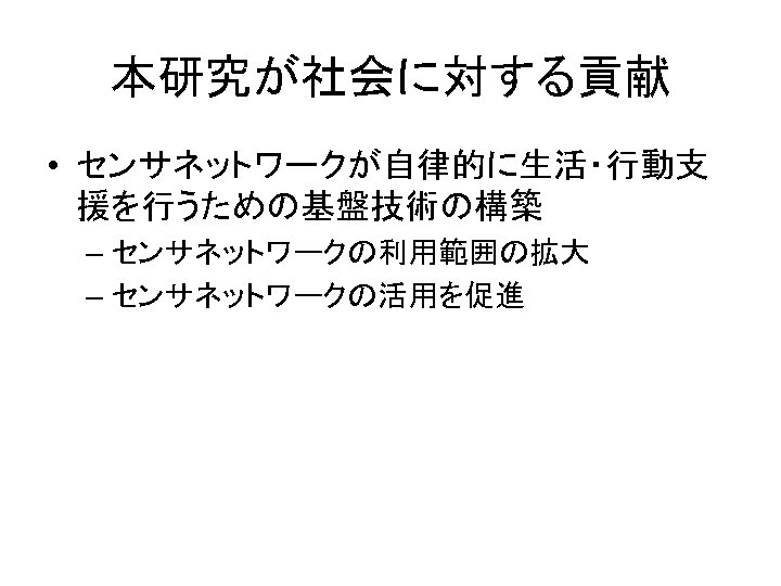 本研究が社会に対する貢献 • センサネットワークが自律的に生活・行動支 援を行うための基盤技術の構築 – センサネットワークの利用範囲の拡大 – センサネットワークの活用を促進 