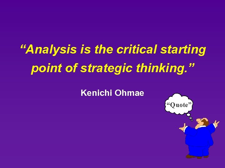 “Analysis is the critical starting point of strategic thinking. ” Kenichi Ohmae “Quote” 