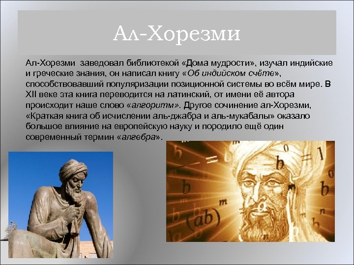 Ал-Хорезми заведовал библиотекой «Дома мудрости» , изучал индийские и греческие знания, он написал книгу