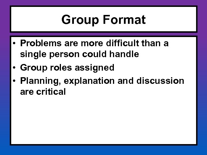 Group Format • Problems are more difficult than a single person could handle •