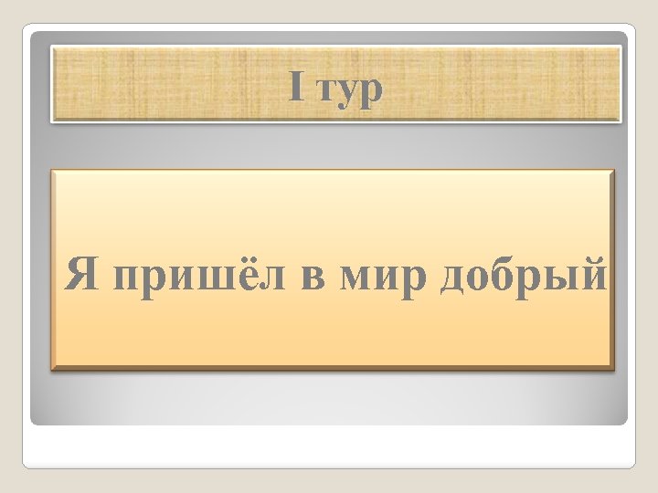 I тур Я пришёл в мир добрый 
