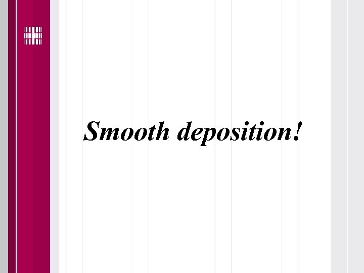 Smooth deposition! 