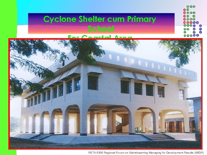Cyclone Shelter cum Primary School For Coastal Area RETA 6306 Regional Forum on Mainstreaming