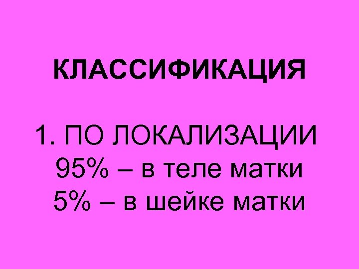 КЛАССИФИКАЦИЯ 1. ПО ЛОКАЛИЗАЦИИ 95% – в теле матки 5% – в шейке матки