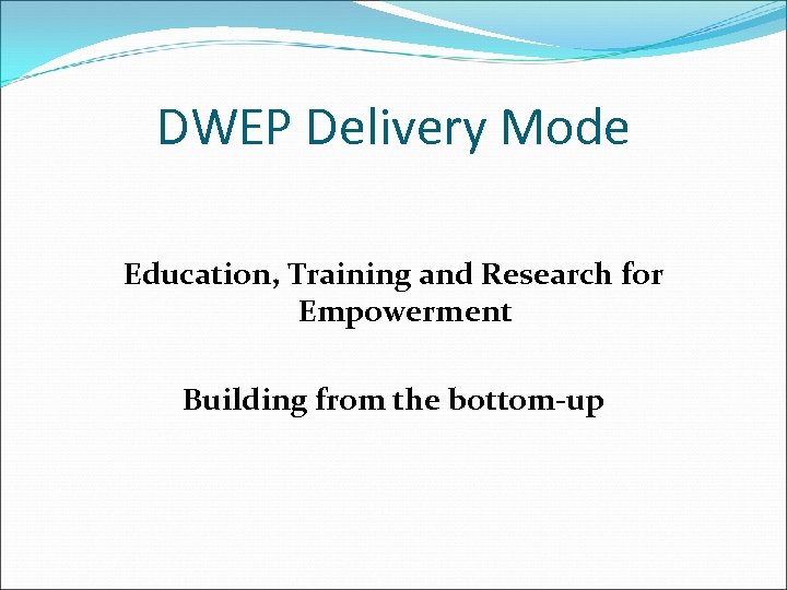 DWEP Delivery Mode Education, Training and Research for Empowerment Building from the bottom-up 