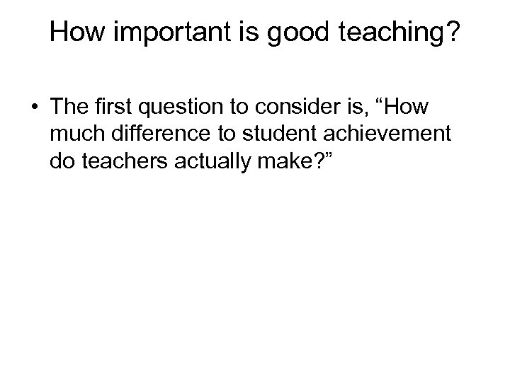 How important is good teaching? • The first question to consider is, “How much