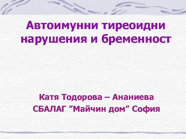 Автоимунни тиреоидни нарушения и бременност Катя Тодорова – Ананиева СБAЛАГ ”Майчин дом” София 