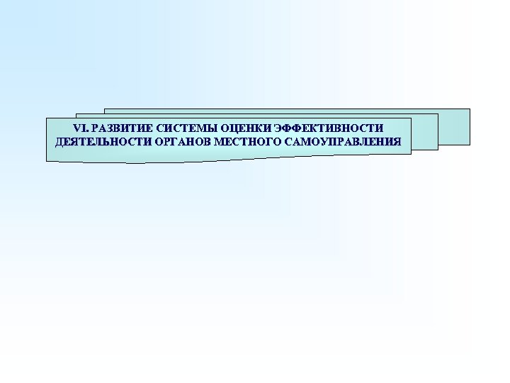 VI. РАЗВИТИЕ СИСТЕМЫ ОЦЕНКИ ЭФФЕКТИВНОСТИ ДЕЯТЕЛЬНОСТИ ОРГАНОВ МЕСТНОГО САМОУПРАВЛЕНИЯ 