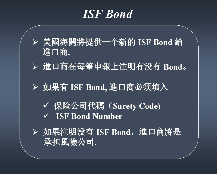 ISF Bond Ø 美國海關將提供一个新的 ISF Bond 給 進口商. Ø 進口商在每筆申報上注明有没有 Bond。 Ø 如果有 ISF