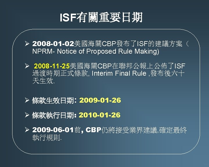 ISF有關重要日期 Ø 2008 -01 -02美國海關CBP發布了ISF的建議方案（ NPRM- Notice of Proposed Rule Making) Ø 2008 -11