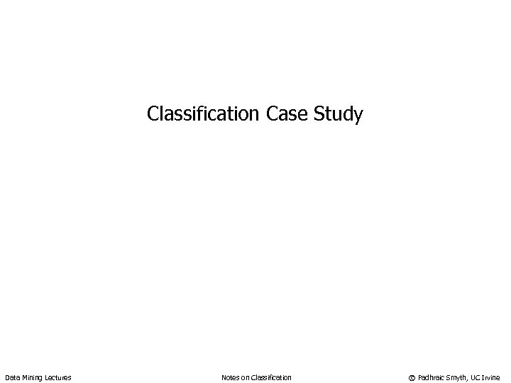 Classification Case Study Data Mining Lectures Notes on Classification © Padhraic Smyth, UC Irvine