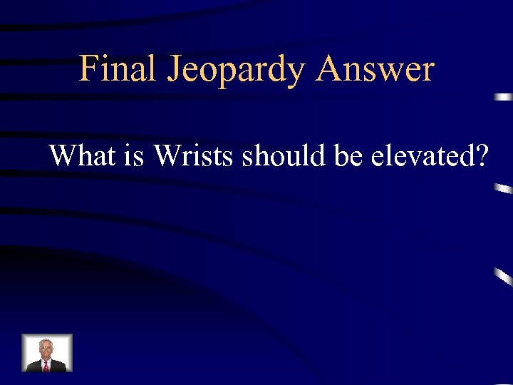 Final Jeopardy Answer What is Wrists should be elevated? 