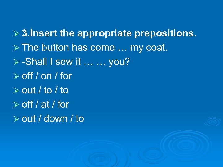 Ø 3. Insert the appropriate prepositions. Ø The button has come … my coat.