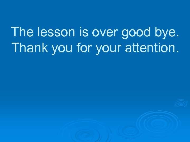The lesson is over good bye. Thank you for your attention. 