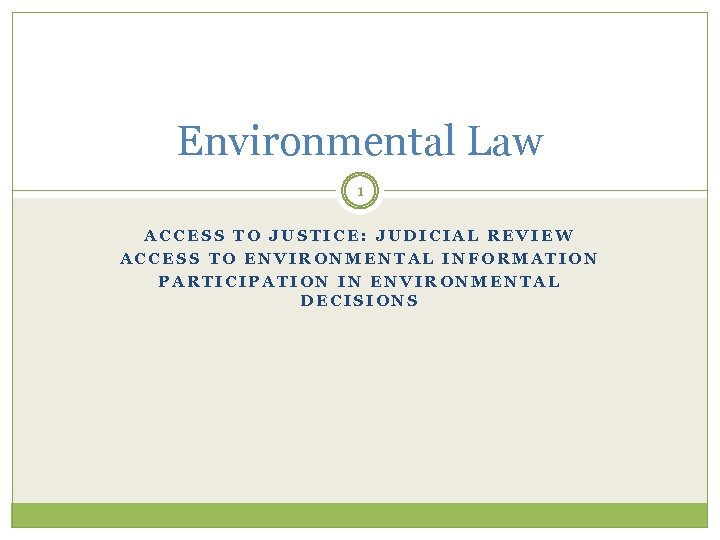 Environmental Law 1 ACCESS TO JUSTICE: JUDICIAL REVIEW ACCESS TO ENVIRONMENTAL INFORMATION PARTICIPATION IN