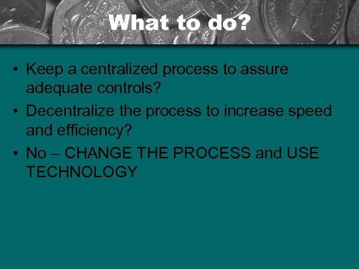What to do? • Keep a centralized process to assure adequate controls? • Decentralize