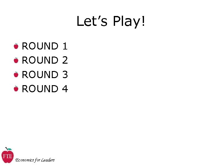 Let’s Play! ROUND 1 ROUND 2 ROUND 3 ROUND 4 Economics for Leaders 