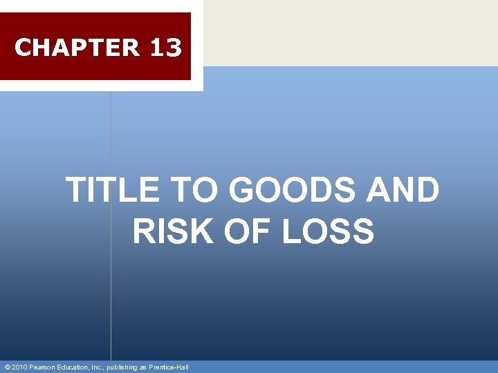 CHAPTER 13 TITLE TO GOODS AND RISK OF LOSS © 2010 Pearson Education, Inc.