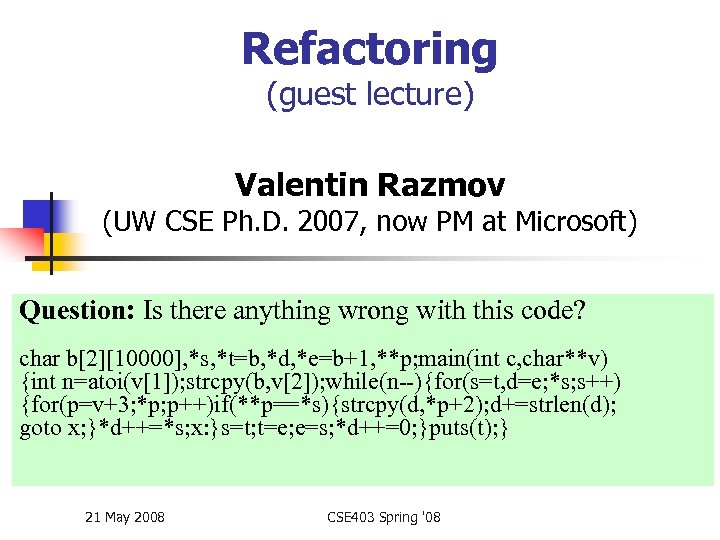 Refactoring (guest lecture) Valentin Razmov (UW CSE Ph. D. 2007, now PM at Microsoft)