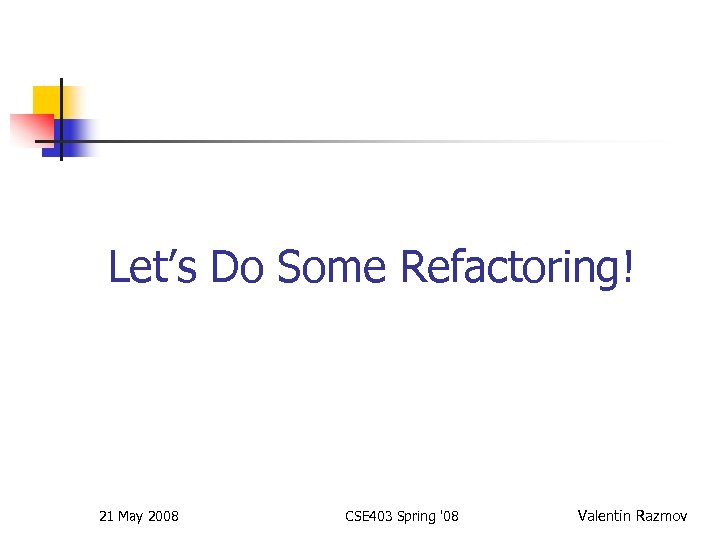 Let’s Do Some Refactoring! 21 May 2008 CSE 403 Spring '08 Valentin Razmov 