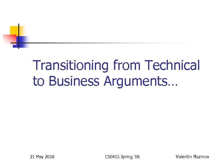 Transitioning from Technical to Business Arguments… 21 May 2008 CSE 403 Spring '08 Valentin