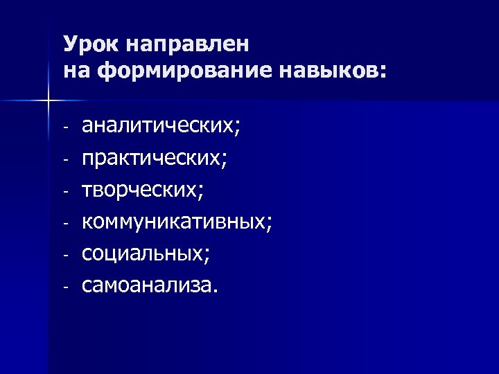 Урок направлен на формирование навыков: - аналитических; практических; творческих; коммуникативных; социальных; самоанализа. 